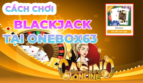 HƯỚNG DẪN CHƠI BÀI BLACKJACK TẠI ONEBOX63 HƯỚNG DẪN CHƠI BÀI BLACKJACK TẠI ONEBOX63