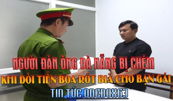 NGƯỜI ĐÀN ÔNG ĐÀ NẴNG BỊ CHÉM KHI ĐÒI TIỀN BOA RÓT BIA CHO BẠN GÁI