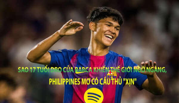 Sao 17 tuổi Dro của Barca khiến thế giới ngỡ ngàng, Philippines mơ có cầu thủ "xịn"